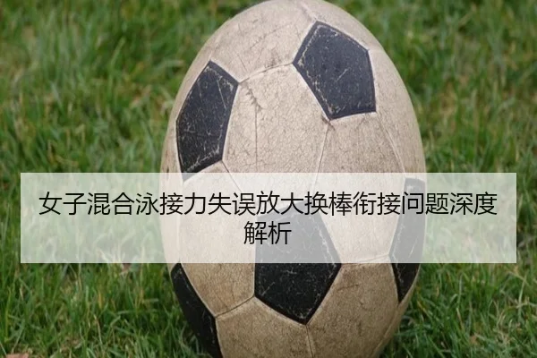 女子混合泳接力失误放大换棒衔接问题深度解析（STAR SPORTS）