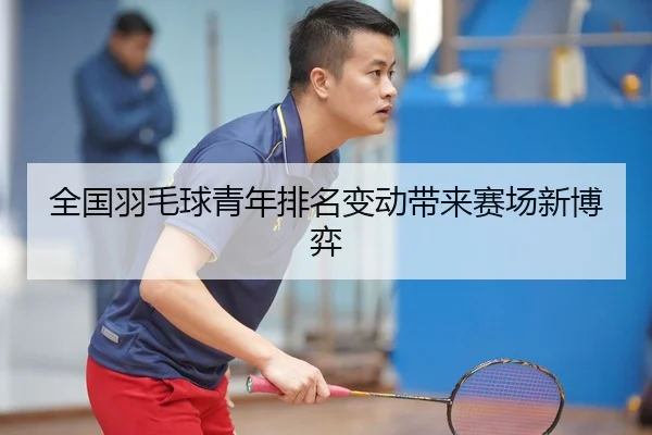 全国羽毛球青年排名变动带来赛场新博弈（STAR SPORTS）